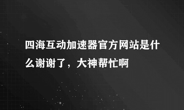 四海互动加速器官方网站是什么谢谢了，大神帮忙啊
