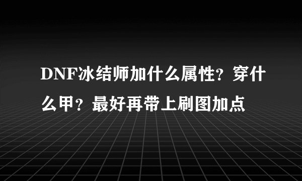 DNF冰结师加什么属性？穿什么甲？最好再带上刷图加点