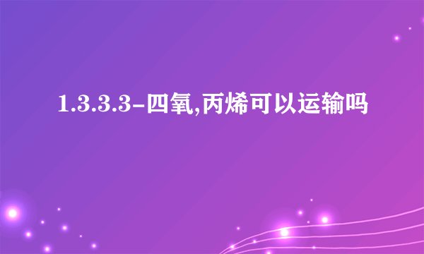 1.3.3.3-四氧,丙烯可以运输吗