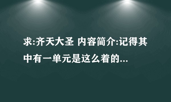 求:齐天大圣 内容简介:记得其中有一单元是这么着的:有一只小猴子长大了,成了一个巨兽,并且遇水变龙