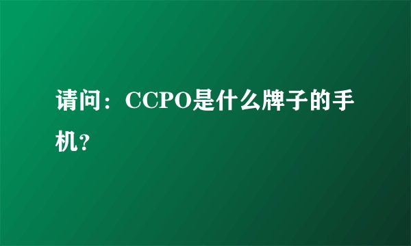 请问：CCPO是什么牌子的手机？