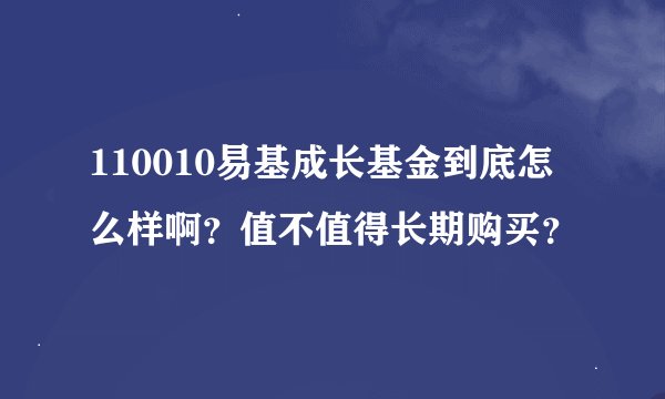 110010易基成长基金到底怎么样啊？值不值得长期购买？