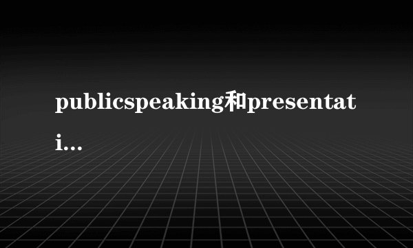 publicspeaking和presentation区别