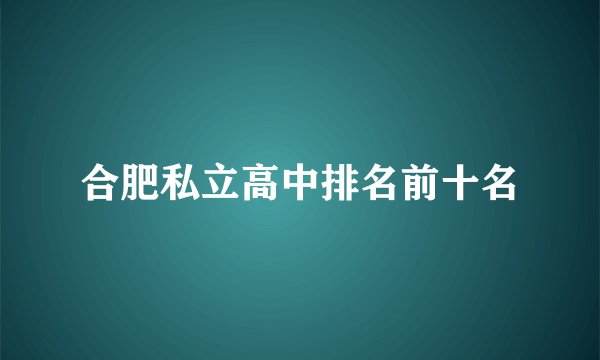 合肥私立高中排名前十名