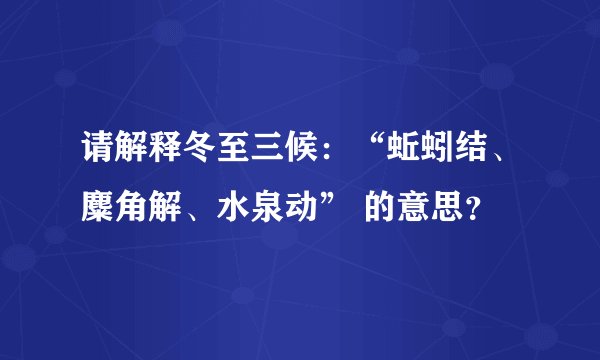 请解释冬至三候：“蚯蚓结、麋角解、水泉动” 的意思？