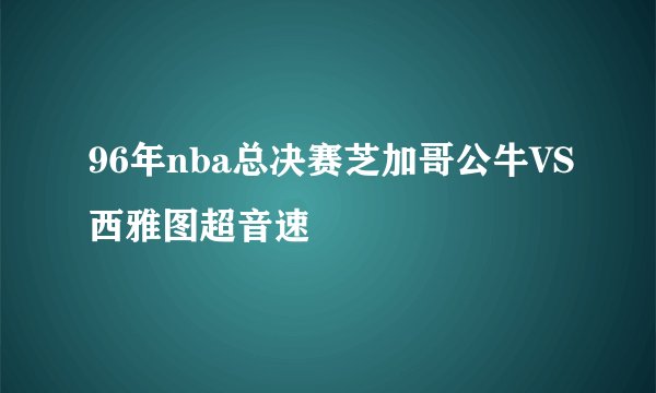 96年nba总决赛芝加哥公牛VS西雅图超音速