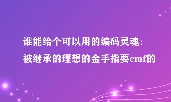 谁能给个可以用的编码灵魂：被继承的理想的金手指要cmf的