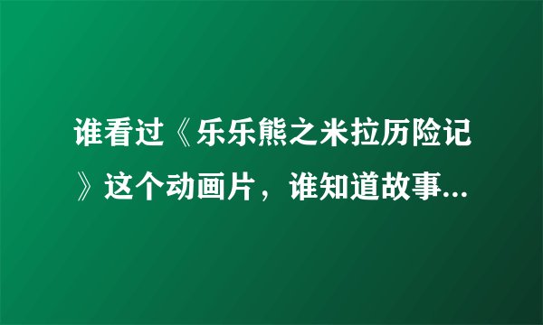谁看过《乐乐熊之米拉历险记》这个动画片，谁知道故事情节？简介也行。