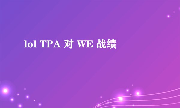 lol TPA 对 WE 战绩