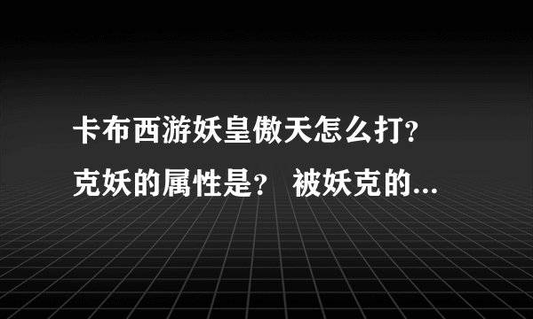 卡布西游妖皇傲天怎么打？ 克妖的属性是？ 被妖克的属性是？ 还有，我有樱舞蝶仙，紫灵儿，云穹精，太