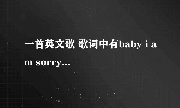 一首英文歌 歌词中有baby i am sorry 还有for my love，女的唱的