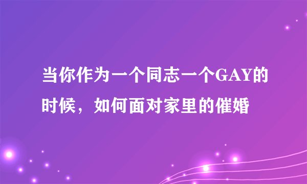 当你作为一个同志一个GAY的时候，如何面对家里的催婚