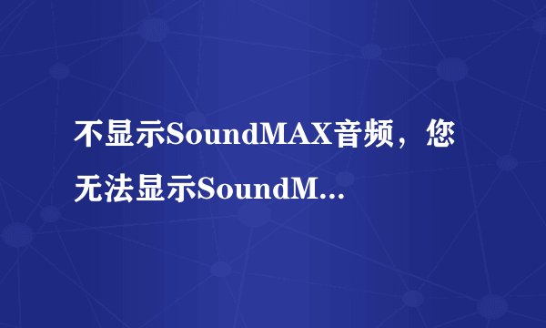 不显示SoundMAX音频，您无法显示SoundMAX控制面板，而且电脑没声音？