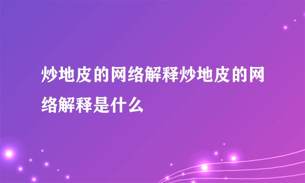 炒地皮的网络解释炒地皮的网络解释是什么