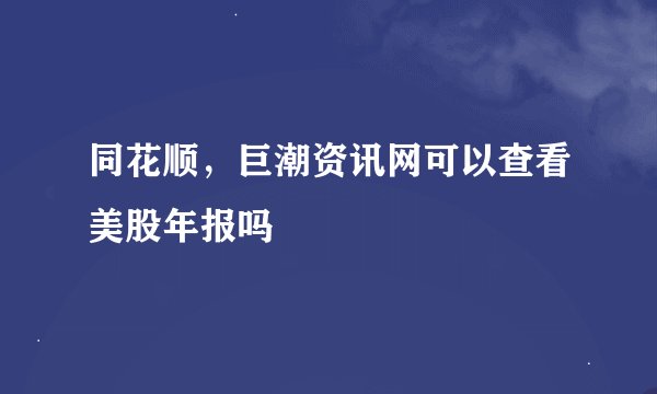 同花顺，巨潮资讯网可以查看美股年报吗