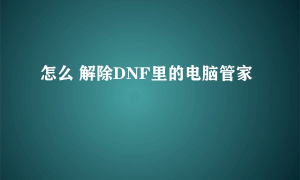 怎么 解除DNF里的电脑管家