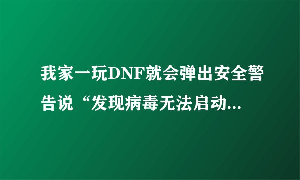 我家一玩DNF就会弹出安全警告说“发现病毒无法启动程序请使用杀毒软件清除一下病毒文件我都杀5边了也没有啊