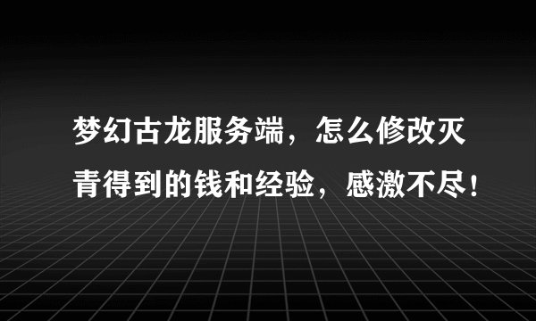 梦幻古龙服务端，怎么修改灭青得到的钱和经验，感激不尽！