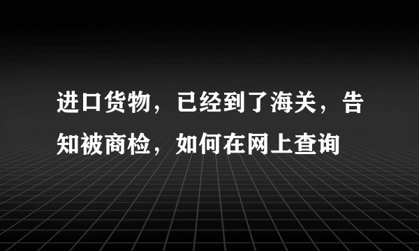 进口货物，已经到了海关，告知被商检，如何在网上查询