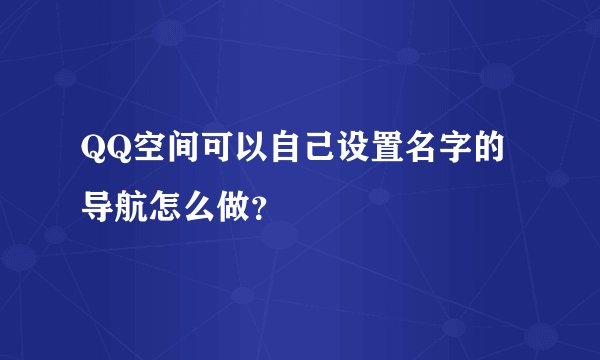 QQ空间可以自己设置名字的导航怎么做？
