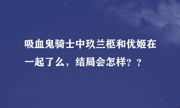 吸血鬼骑士中玖兰柩和优姬在一起了么，结局会怎样？？