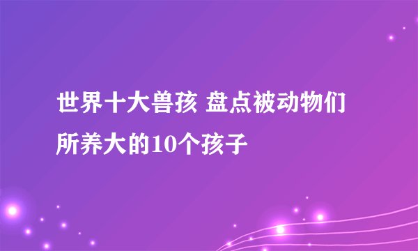 世界十大兽孩 盘点被动物们所养大的10个孩子