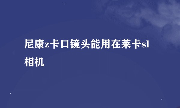 尼康z卡口镜头能用在莱卡sl相机