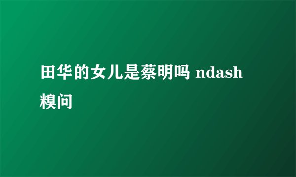 田华的女儿是蔡明吗 ndash 糗问