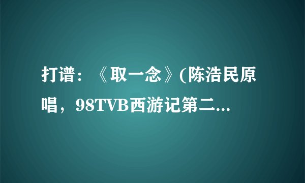打谱：《取一念》(陈浩民原唱，98TVB西游记第二部《天地争霸美猴王》片头曲)