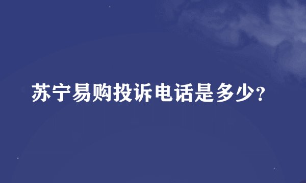苏宁易购投诉电话是多少?