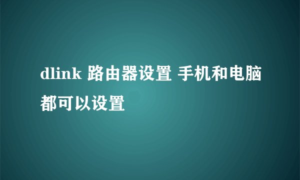 dlink 路由器设置 手机和电脑都可以设置