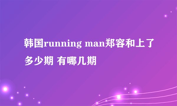 韩国running man郑容和上了多少期 有哪几期