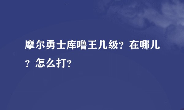 摩尔勇士库噜王几级？在哪儿？怎么打？