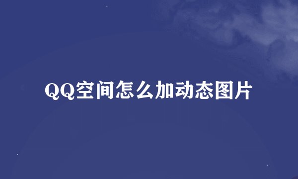 QQ空间怎么加动态图片