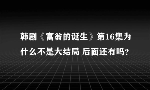 韩剧《富翁的诞生》第16集为什么不是大结局 后面还有吗？