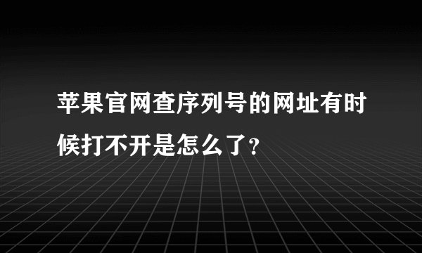 苹果官网查序列号的网址有时候打不开是怎么了？