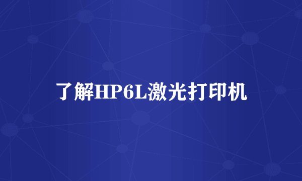 了解HP6L激光打印机