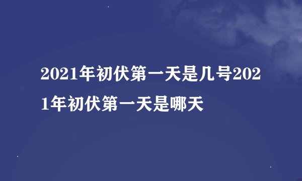 2021年初伏第一天是几号2021年初伏第一天是哪天