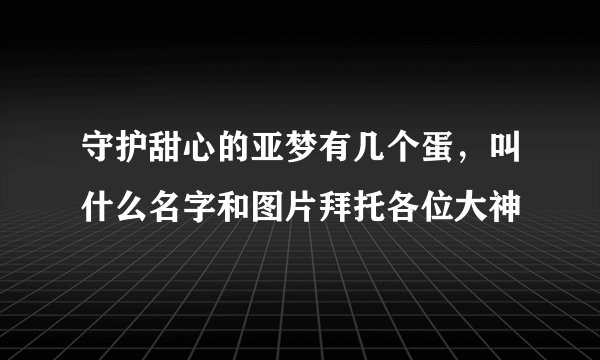 守护甜心的亚梦有几个蛋，叫什么名字和图片拜托各位大神