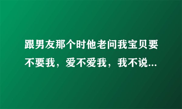 跟男友那个时他老问我宝贝要不要我，爱不爱我，我不说话，他就很用力，他什么意思啊