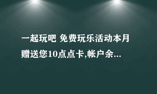 一起玩吧 免费玩乐活动本月赠送您10点点卡,帐户余额11.2点,是什么意思?(我是中国移动用户)