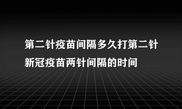 第二针疫苗间隔多久打第二针新冠疫苗两针间隔的时间