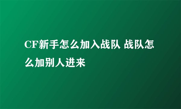 CF新手怎么加入战队 战队怎么加别人进来