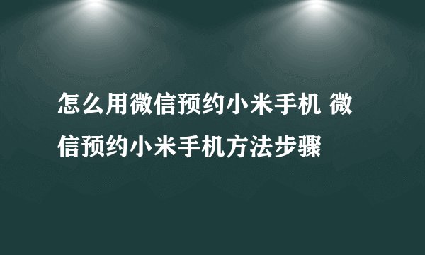 怎么用微信预约小米手机 微信预约小米手机方法步骤