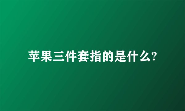 苹果三件套指的是什么?