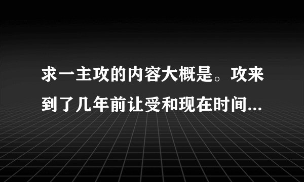 求一主攻的内容大概是。攻来到了几年前让受和现在时间存在的自己两个