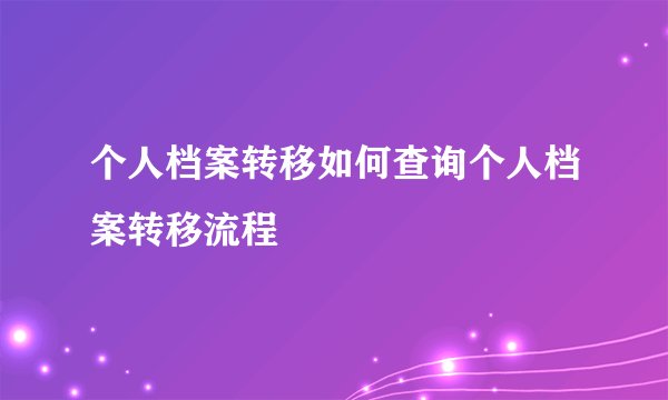 个人档案转移如何查询个人档案转移流程