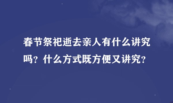 春节祭祀逝去亲人有什么讲究吗？什么方式既方便又讲究？