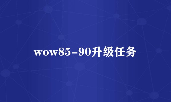 wow85-90升级任务