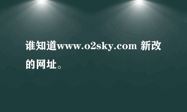 谁知道www.o2sky.com 新改的网址。